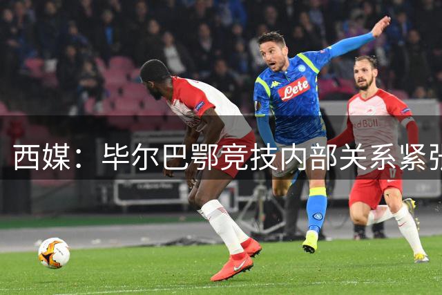 西媒：毕尔巴鄂竞技内部关系紧张，部分球员不满主席已持续多年